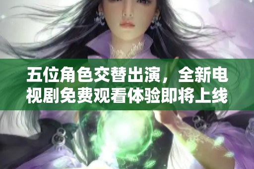 五位角色交替出演，全新电视剧免费观看体验即将上线