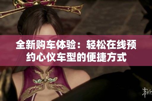 全新购车体验：轻松在线预约心仪车型的便捷方式