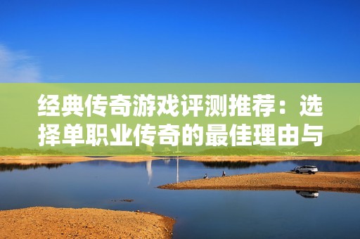 经典传奇游戏评测推荐：选择单职业传奇的最佳理由与分析