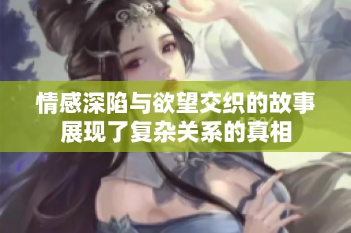 情感深陷与欲望交织的故事展现了复杂关系的真相