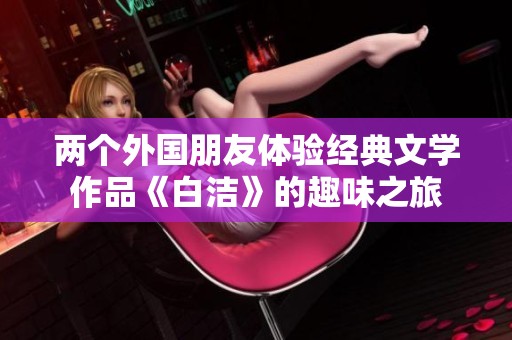 两个外国朋友体验经典文学作品《白洁》的趣味之旅