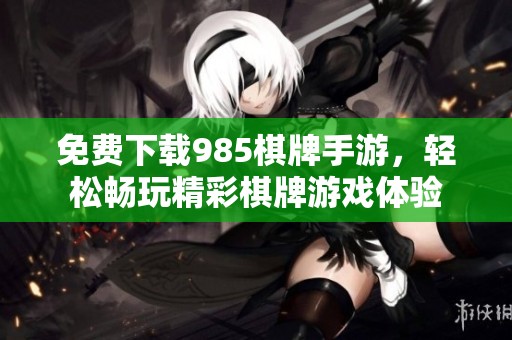 免费下载985棋牌手游，轻松畅玩精彩棋牌游戏体验