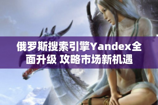 俄罗斯搜索引擎Yandex全面升级 攻略市场新机遇