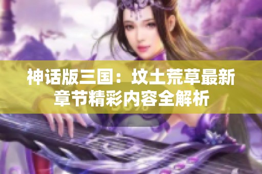 神话版三国：坟土荒草最新章节精彩内容全解析
