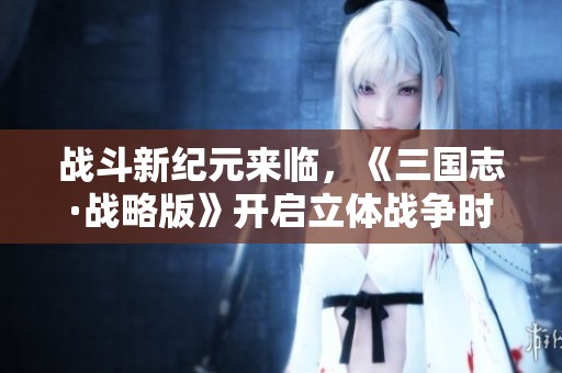 战斗新纪元来临，《三国志·战略版》开启立体战争时代！