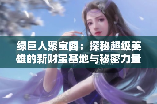 绿巨人聚宝阁：探秘超级英雄的新财宝基地与秘密力量