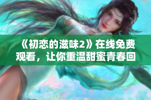 《初恋的滋味2》在线免费观看，让你重温甜蜜青春回忆
