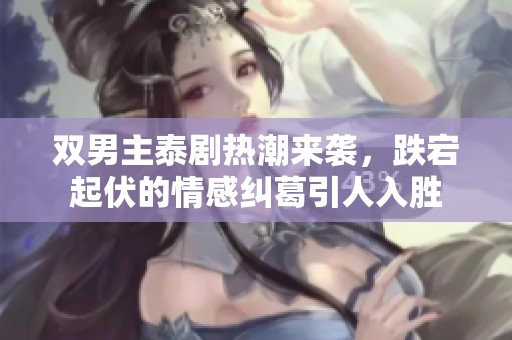 双男主泰剧热潮来袭，跌宕起伏的情感纠葛引人入胜