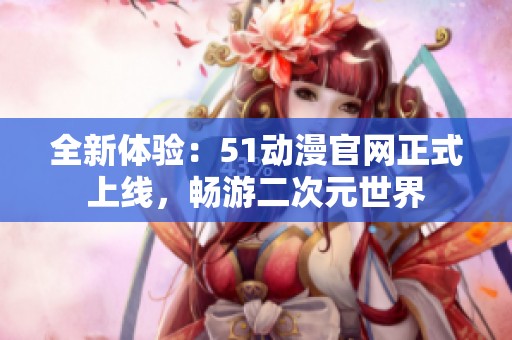全新体验：51动漫官网正式上线，畅游二次元世界