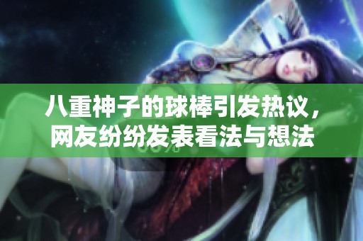 八重神子的球棒引发热议，网友纷纷发表看法与想法