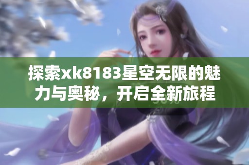 探索xk8183星空无限的魅力与奥秘，开启全新旅程