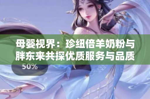 母婴视界：珍纽倍羊奶粉与胖东来共探优质服务与品质提升之道