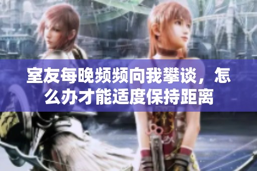 室友每晚频频向我攀谈，怎么办才能适度保持距离