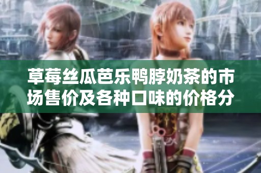 草莓丝瓜芭乐鸭脖奶茶的市场售价及各种口味的价格分析