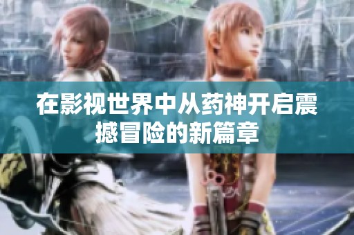 在影视世界中从药神开启震撼冒险的新篇章