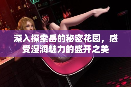 深入探索岳的秘密花园，感受湿润魅力的盛开之美