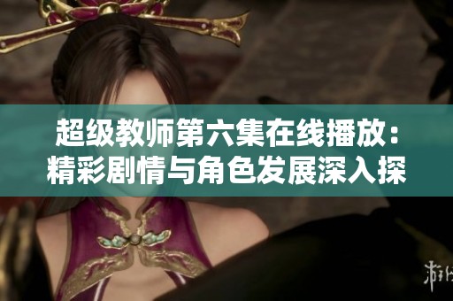 超级教师第六集在线播放：精彩剧情与角色发展深入探讨