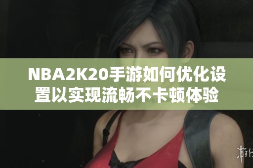 NBA2K20手游如何优化设置以实现流畅不卡顿体验