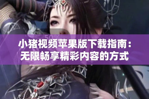 小猪视频苹果版下载指南：无限畅享精彩内容的方式