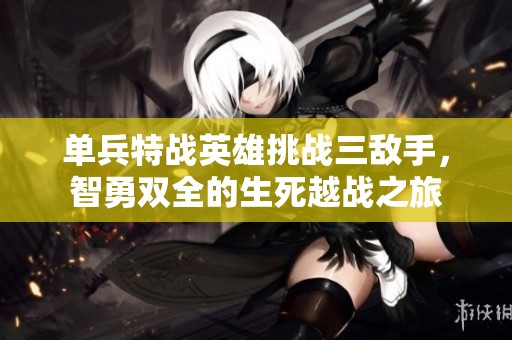 单兵特战英雄挑战三敌手，智勇双全的生死越战之旅