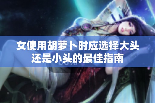 女使用胡萝卜时应选择大头还是小头的最佳指南