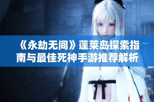 《永劫无间》蓬莱岛探索指南与最佳死神手游推荐解析