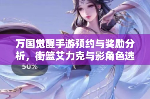万国觉醒手游预约与奖励分析，街篮艾力克与影角色选择对比