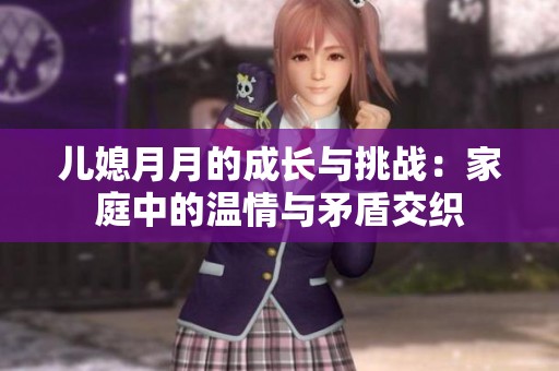儿媳月月的成长与挑战：家庭中的温情与矛盾交织