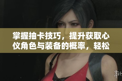 掌握抽卡技巧，提升获取心仪角色与装备的概率，轻松玩转手游!