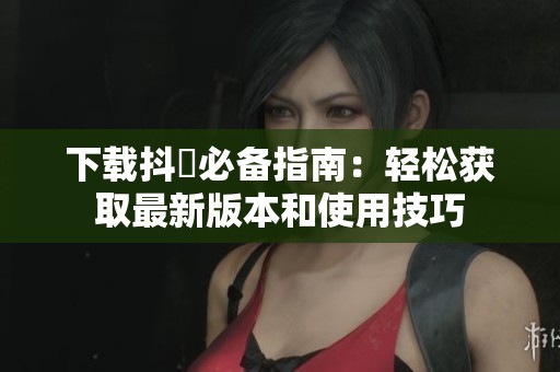 下载抖抈必备指南：轻松获取最新版本和使用技巧