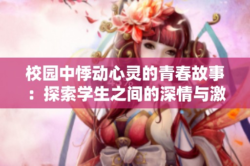 校园中悸动心灵的青春故事：探索学生之间的深情与激情