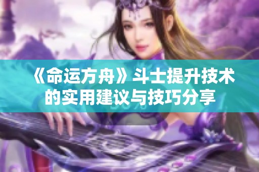 《命运方舟》斗士提升技术的实用建议与技巧分享