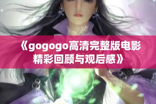 《gogogo高清完整版电影精彩回顾与观后感》