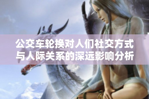 公交车轮换对人们社交方式与人际关系的深远影响分析