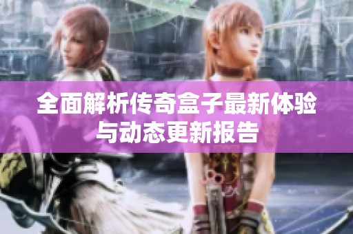 全面解析传奇盒子最新体验与动态更新报告