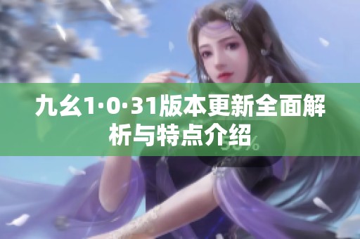九幺1·0·31版本更新全面解析与特点介绍