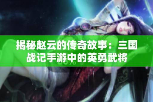 揭秘赵云的传奇故事：三国战记手游中的英勇武将