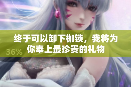 终于可以卸下枷锁，我将为你奉上最珍贵的礼物
