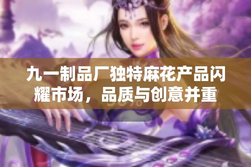 九一制品厂独特麻花产品闪耀市场，品质与创意并重