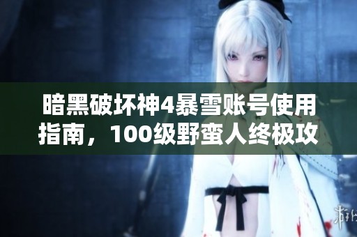 暗黑破坏神4暴雪账号使用指南，100级野蛮人终极攻略与全面分析