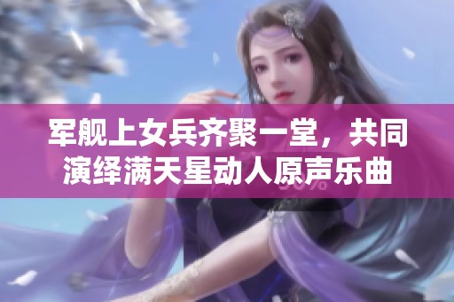军舰上女兵齐聚一堂，共同演绎满天星动人原声乐曲
