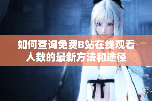 如何查询免费B站在线观看人数的最新方法和途径