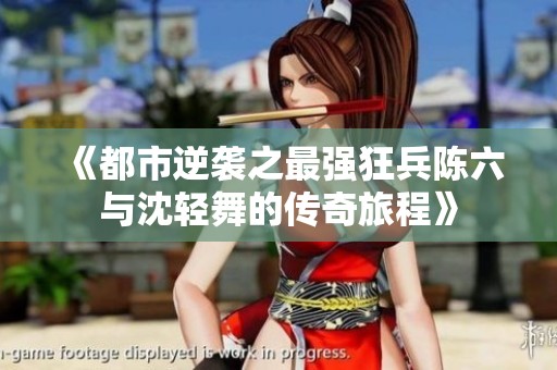 《都市逆袭之最强狂兵陈六与沈轻舞的传奇旅程》