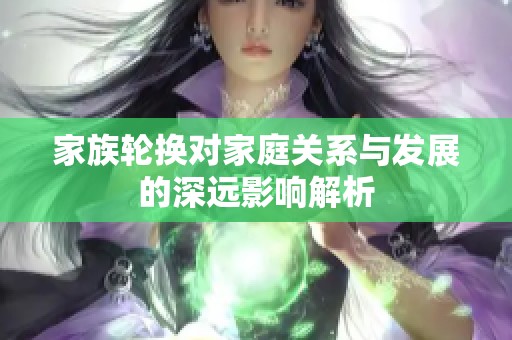 家族轮换对家庭关系与发展的深远影响解析