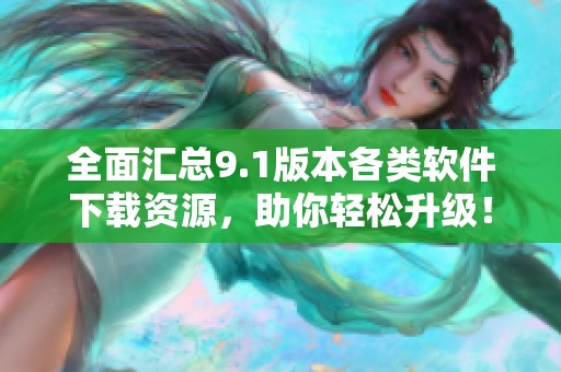 全面汇总9.1版本各类软件下载资源，助你轻松升级！