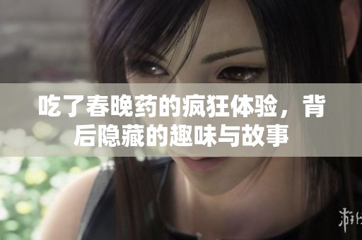 吃了春晚药的疯狂体验，背后隐藏的趣味与故事