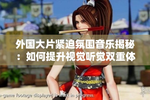 外国大片紧迫氛围音乐揭秘：如何提升视觉听觉双重体验
