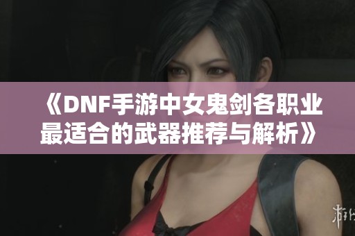 《DNF手游中女鬼剑各职业最适合的武器推荐与解析》