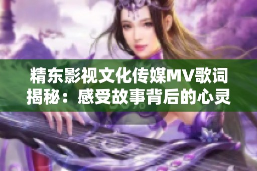 精东影视文化传媒MV歌词揭秘：感受故事背后的心灵深处