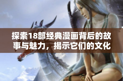 探索18部经典漫画背后的故事与魅力，揭示它们的文化影响力